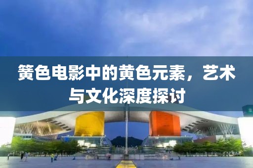 簧色电影中的黄色元素，艺术与文化深度探讨