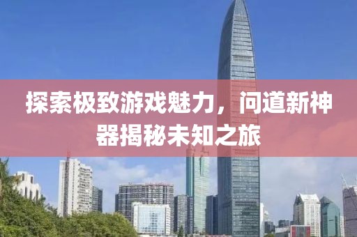 探索极致游戏魅力，问道新神器揭秘未知之旅