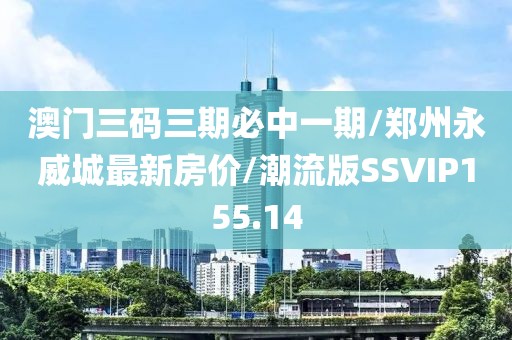 澳门三码三期必中一期/郑州永威城最新房价/潮流版SSVIP155.14
