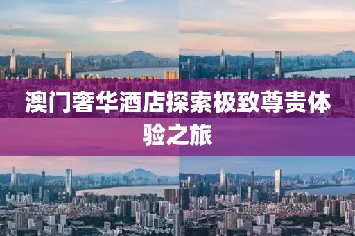 澳门奢华酒店探索极致尊贵体验之旅