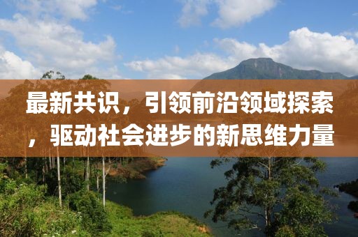 最新共识，引领前沿领域探索，驱动社会进步的新思维力量