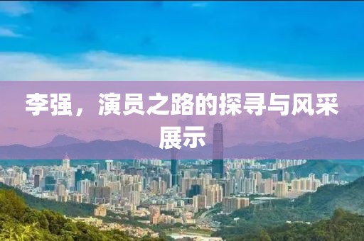 李强，演员之路的探寻与风采展示