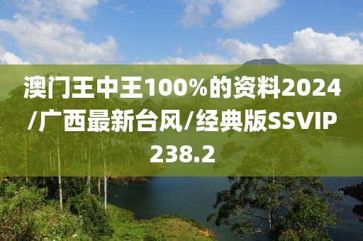 澳门王中王100%的资料2024/广西最新台风/经典版SSVIP238.2