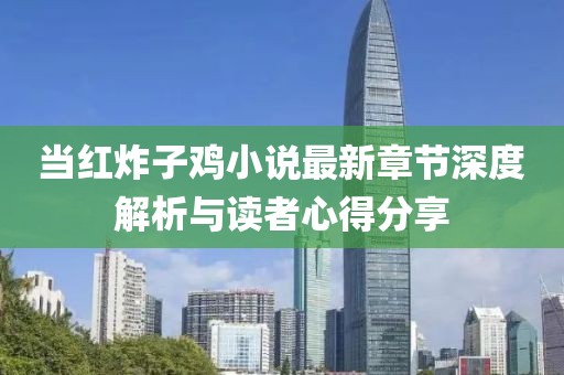 当红炸子鸡小说最新章节深度解析与读者心得分享
