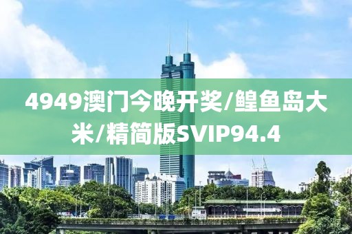 4949澳门今晚开奖/鳇鱼岛大米/精简版SVIP94.4