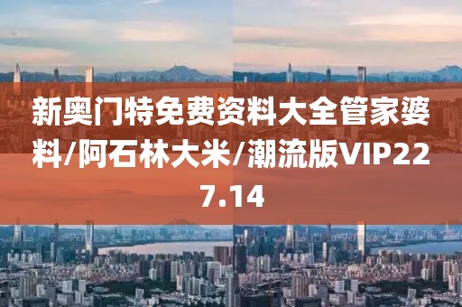新奥门特免费资料大全管家婆料/阿石林大米/潮流版VIP227.14