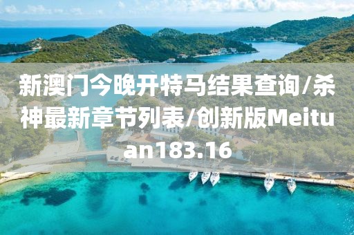 新澳门今晚开特马结果查询/杀神最新章节列表/创新版Meituan183.16
