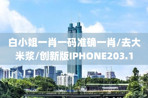 白小姐一肖一码准确一肖/去大米浆/创新版IPHONE203.1