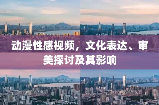 动漫性感视频，文化表达、审美探讨及其影响