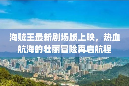 海贼王最新剧场版上映，热血航海的壮丽冒险再启航程