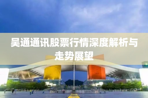 吴通通讯股票行情深度解析与走势展望
