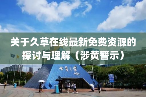 关于久草在线最新免费资源的探讨与理解（涉黄警示）
