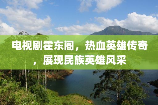 电视剧霍东阁，热血英雄传奇，展现民族英雄风采