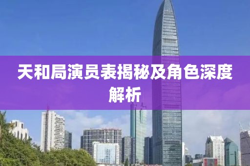 天和局演员表揭秘及角色深度解析