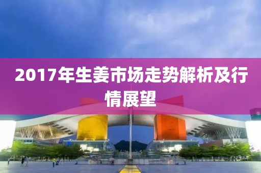 2017年生姜市场走势解析及行情展望