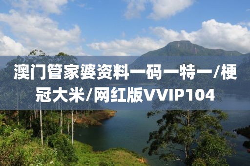 澳门管家婆资料一码一特一/梗冠大米/网红版VVIP104
