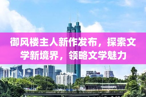御风楼主人新作发布，探索文学新境界，领略文学魅力