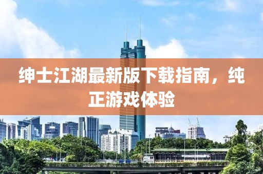 绅士江湖最新版下载指南，纯正游戏体验