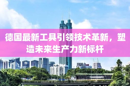 德国最新工具引领技术革新，塑造未来生产力新标杆