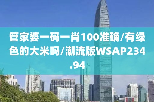 管家婆一码一肖100准确/有绿色的大米吗/潮流版WSAP234.94