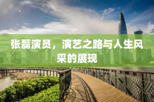 张磊演员，演艺之路与人生风采的展现