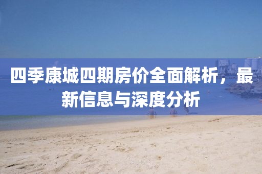 四季康城四期房价全面解析，最新信息与深度分析