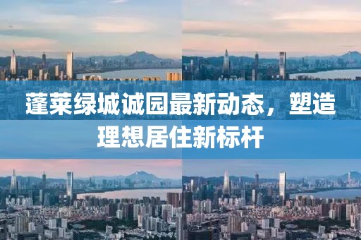 蓬莱绿城诚园最新动态，塑造理想居住新标杆