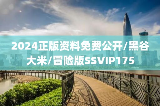 2024正版资料免费公开/黑谷大米/冒险版SSVIP175