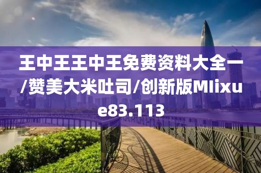 王中王王中王免费资料大全一/赞美大米吐司/创新版MIixue83.113