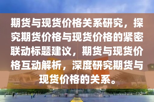 期货与现货价格关系研究，探究期货价格与现货价格的紧密联动标题建议，期货与现货价格互动解析，深度研究期货与现货价格的关系。