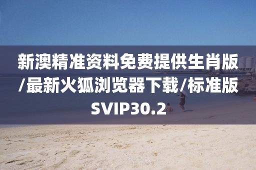 新澳精准资料免费提供生肖版/最新火狐浏览器下载/标准版SVIP30.2