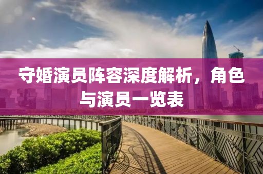 守婚演员阵容深度解析，角色与演员一览表