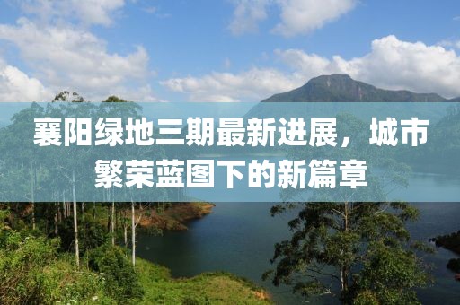 襄阳绿地三期最新进展，城市繁荣蓝图下的新篇章
