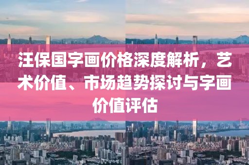 汪保国字画价格深度解析，艺术价值、市场趋势探讨与字画价值评估