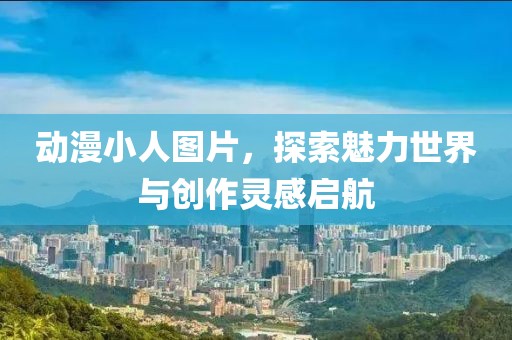 动漫小人图片，探索魅力世界与创作灵感启航