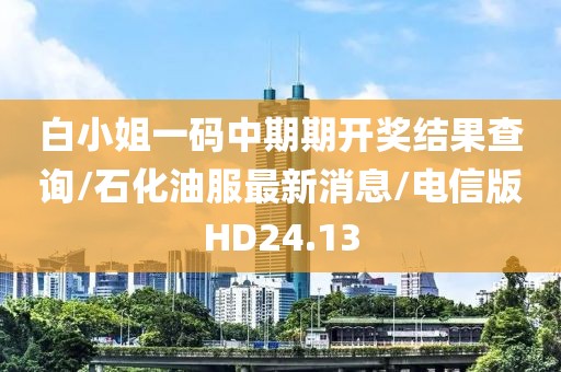 白小姐一码中期期开奖结果查询/石化油服最新消息/电信版HD24.13