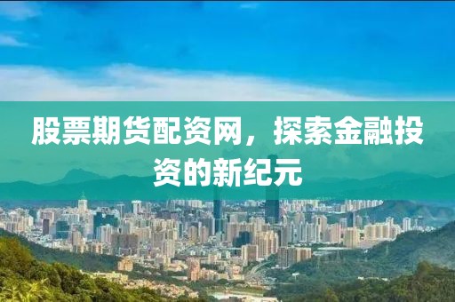 股票期货配资网，探索金融投资的新纪元