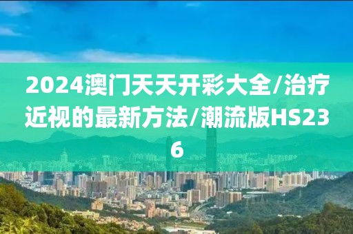 2024澳门天天开彩大全/治疗近视的最新方法/潮流版HS236