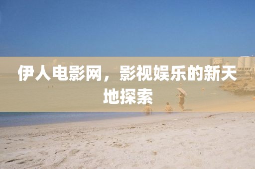 伊人电影网，影视娱乐的新天地探索