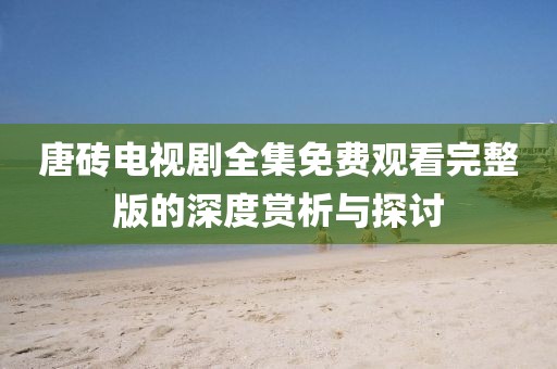 唐砖电视剧全集免费观看完整版的深度赏析与探讨
