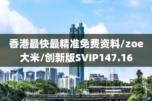 香港最快最精准免费资料/zoe大米/创新版SVIP147.16