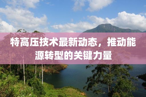 特高压技术最新动态，推动能源转型的关键力量