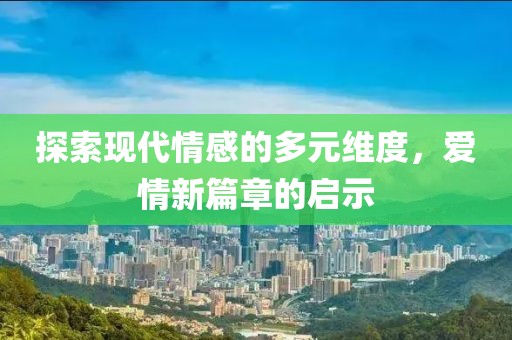 探索现代情感的多元维度，爱情新篇章的启示