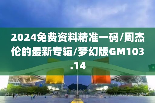 2024免费资料精准一码/周杰伦的最新专辑/梦幻版GM103.14