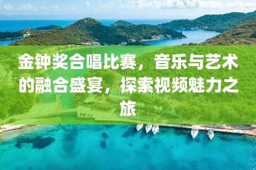 金钟奖合唱比赛，音乐与艺术的融合盛宴，探索视频魅力之旅