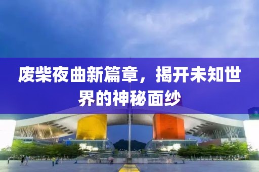 废柴夜曲新篇章，揭开未知世界的神秘面纱