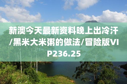 新澳今天最新资料晚上出冷汗/黑米大米粥的做法/冒险版VIP236.25