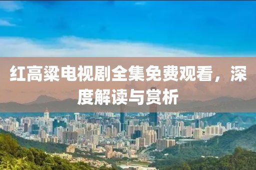 红高粱电视剧全集免费观看，深度解读与赏析