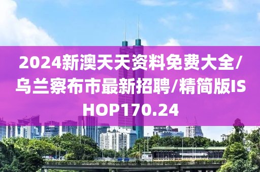 2024新澳天天资料免费大全/乌兰察布市最新招聘/精简版ISHOP170.24