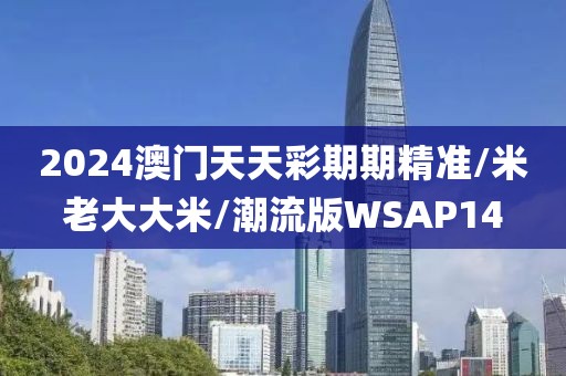 2024澳门天天彩期期精准/米老大大米/潮流版WSAP14
